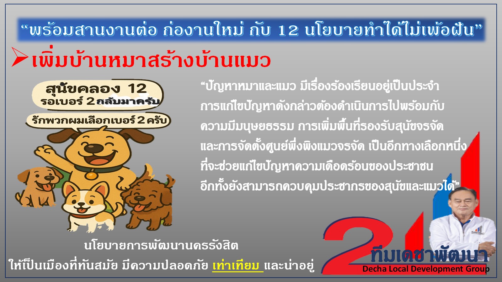 ดร.เดชา กลิ่นกุสุม ผู้สมัครนายกเทศมนตรีนครรังสิต เบอร์ 2
พร้อมผู้สมัครสมาชิกสภาเทศบาลนครรังสิต ทีมเดชาพัฒนา พร้อมสานงานต่อ
ก่องานใหม่ กับ 12 นโยบายทำได้ไม่เพ้อฝัน